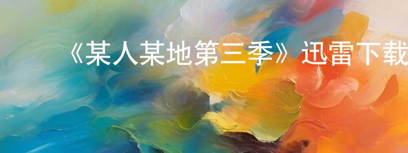 ﻿白家梁发布﻿《某人某地第三季》迅雷下载/在线观看-都市情感-美剧天堂